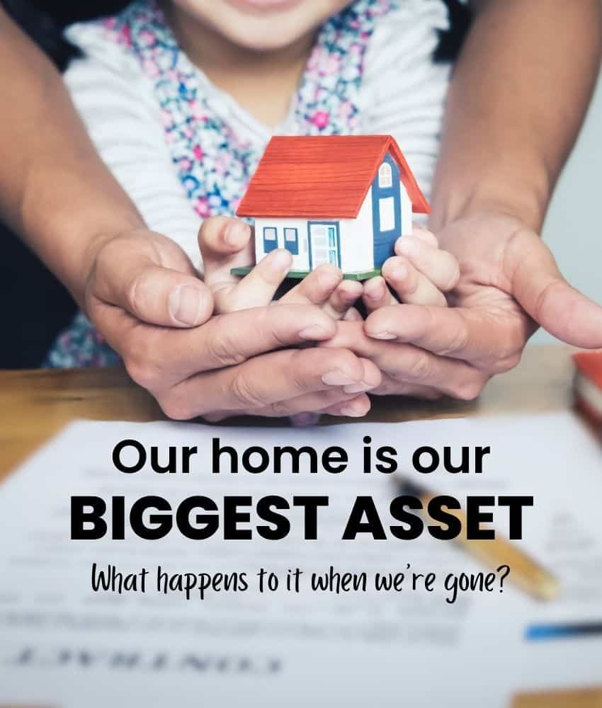 An adult and child hold a small model house together over a table with documents. Text reads: "Our home is our BIGGEST ASSET. What happens to it when we're gone?.